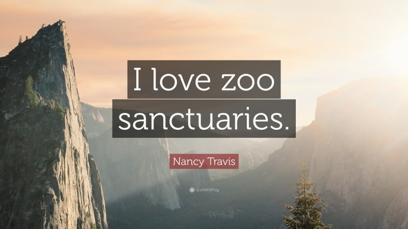 Nancy Travis Quote: “I love zoo sanctuaries.”