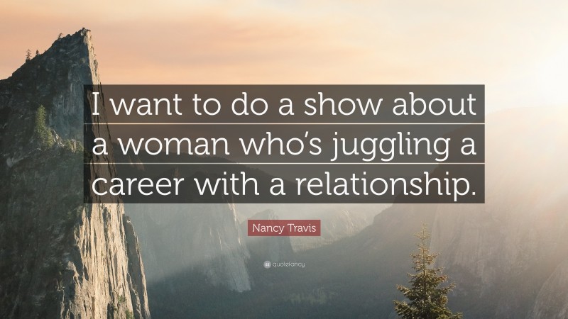 Nancy Travis Quote: “I want to do a show about a woman who’s juggling a career with a relationship.”