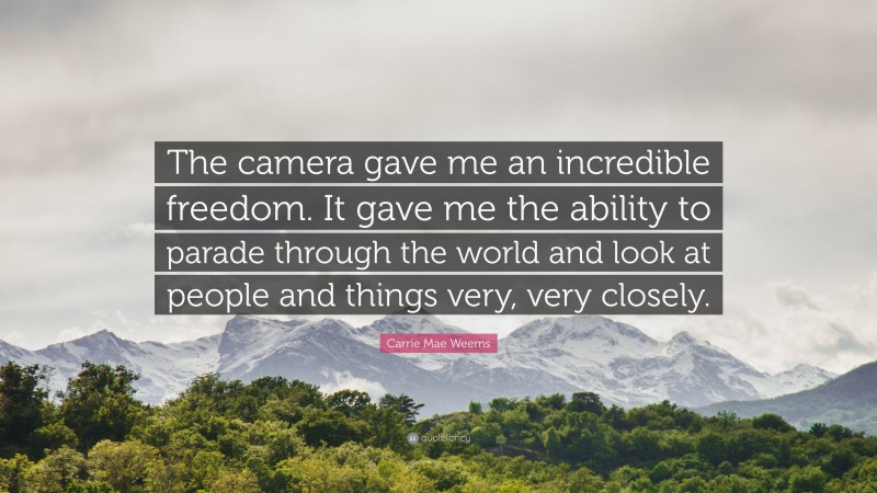 Carrie Mae Weems Quote: “The camera gave me an incredible freedom. It gave me the ability to parade through the world and look at people and things very, very closely.”