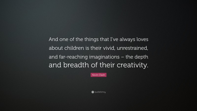 Kevin Clash Quote: “And one of the things that I’ve always loves about children is their vivid, unrestrained, and far-reaching imaginations – the depth and breadth of their creativity.”