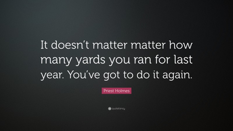 Priest Holmes Quote: “It doesn’t matter matter how many yards you ran for last year. You’ve got to do it again.”