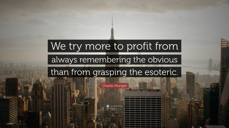 Charlie Munger Quote: “We try more to profit from always remembering the obvious than from grasping the esoteric.”