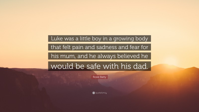 Rosie Batty Quote: “Luke was a little boy in a growing body that felt pain and sadness and fear for his mum, and he always believed he would be safe with his dad.”