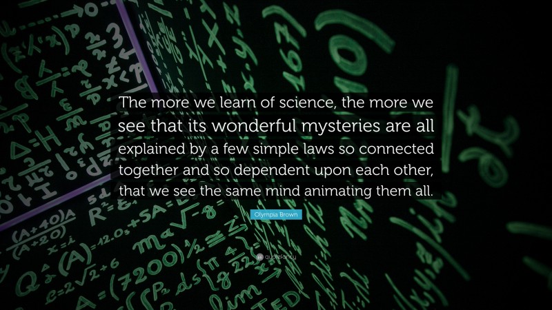 Olympia Brown Quote: “The more we learn of science, the more we see that its wonderful mysteries are all explained by a few simple laws so connected together and so dependent upon each other, that we see the same mind animating them all.”