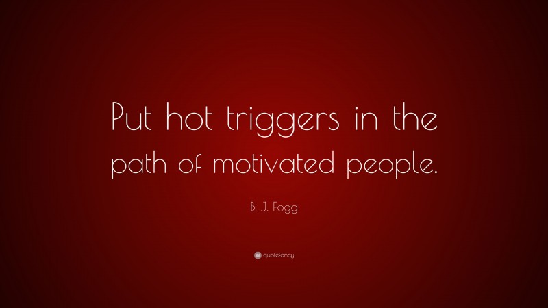 B. J. Fogg Quote: “Put hot triggers in the path of motivated people.”