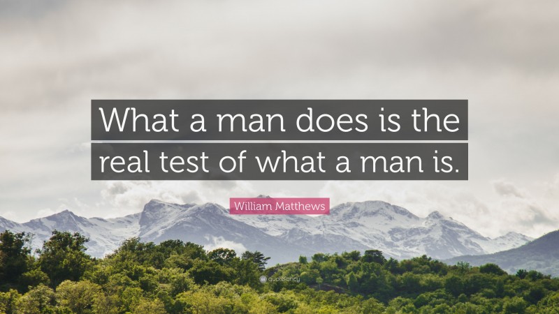 William Matthews Quote: “What a man does is the real test of what a man is.”