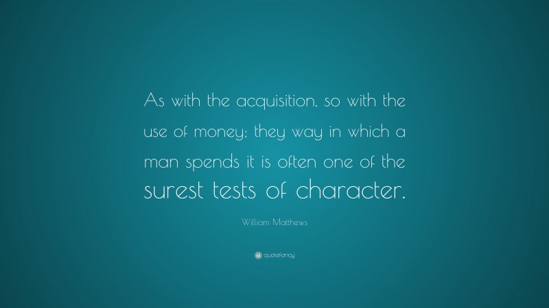 William Matthews Quote: “As with the acquisition, so with the use of money; they way in which a man spends it is often one of the surest tests of character.”