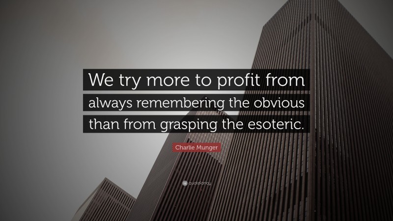 Charlie Munger Quote: “We try more to profit from always remembering the obvious than from grasping the esoteric.”