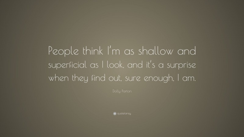 Dolly Parton Quote: “People think I’m as shallow and superficial as I look, and it’s a surprise when they find out, sure enough, I am.”