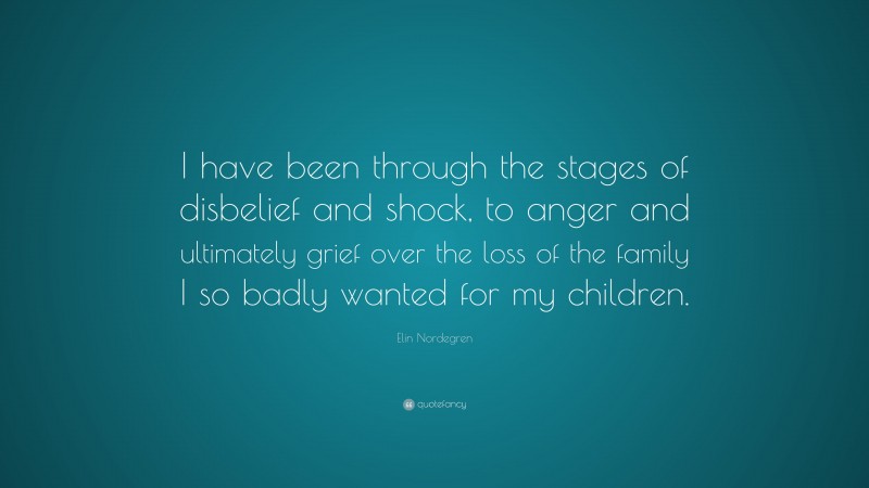 Elin Nordegren Quote: “I have been through the stages of disbelief and shock, to anger and ultimately grief over the loss of the family I so badly wanted for my children.”