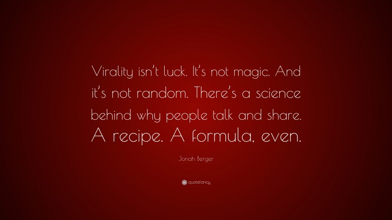Jonah Berger Quote: “Virality isn’t luck. It’s not magic. And it’s not random. There’s a science behind why people talk and share. A recipe. A formula, even.”