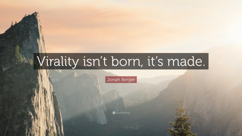 Jonah Berger Quote: “Virality isn’t born, it’s made.”