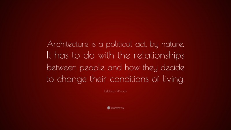 Lebbeus Woods Quote: “Architecture is a political act, by nature. It has to do with the relationships between people and how they decide to change their conditions of living.”
