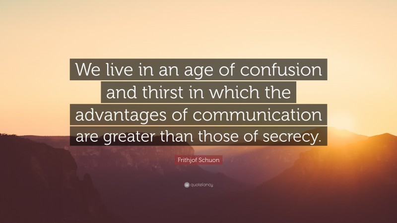Frithjof Schuon Quote: “We live in an age of confusion and thirst in which the advantages of communication are greater than those of secrecy.”