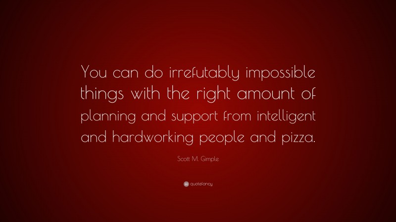Scott M. Gimple Quote: “You can do irrefutably impossible things with the right amount of planning and support from intelligent and hardworking people and pizza.”