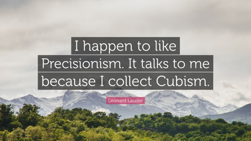 Leonard Lauder Quote: “I happen to like Precisionism. It talks to me because I collect Cubism.”