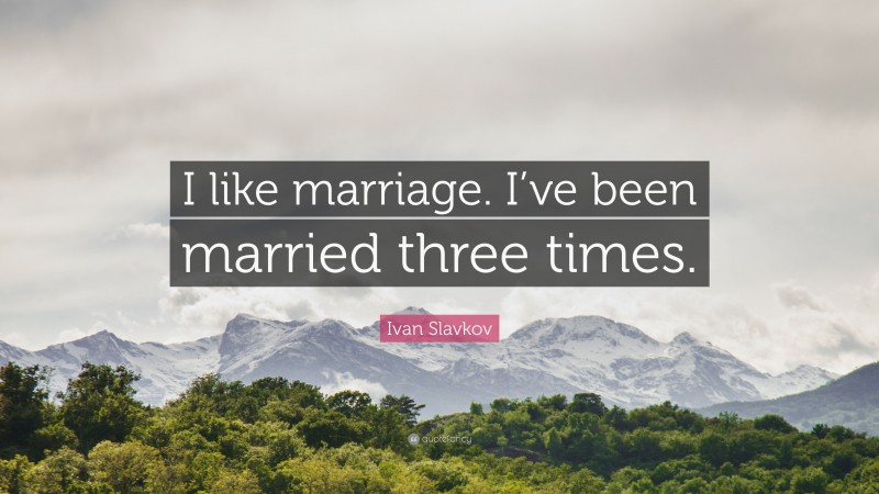 Ivan Slavkov Quote: “I like marriage. I’ve been married three times.”