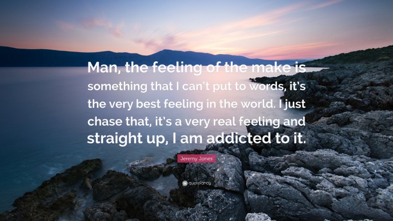 Jeremy Jones Quote: “Man, the feeling of the make is something that I can’t put to words, it’s the very best feeling in the world. I just chase that, it’s a very real feeling and straight up, I am addicted to it.”
