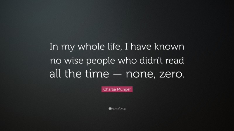 Charlie Munger Quote: “In my whole life, I have known no wise people who didn’t read all the time — none, zero.”