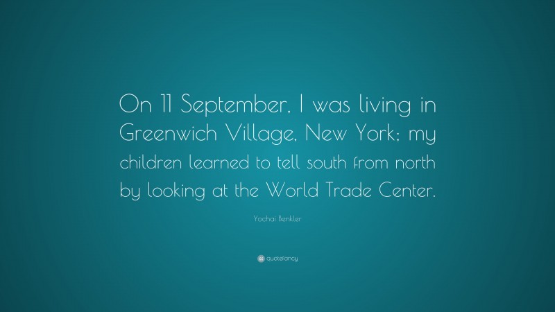 Yochai Benkler Quote: “On 11 September, I was living in Greenwich Village, New York; my children learned to tell south from north by looking at the World Trade Center.”