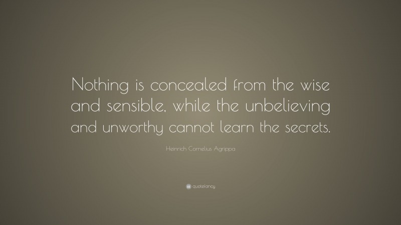 Heinrich Cornelius Agrippa Quote: “Nothing is concealed from the wise and sensible, while the unbelieving and unworthy cannot learn the secrets.”
