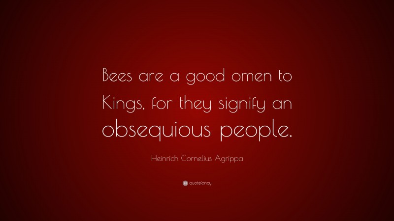 Heinrich Cornelius Agrippa Quote: “Bees are a good omen to Kings, for they signify an obsequious people.”