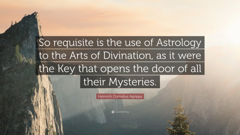 Heinrich Cornelius Agrippa Quote: “So requisite is the use of Astrology to the Arts of Divination, as it were the Key that opens the door of all their Mysteries.”