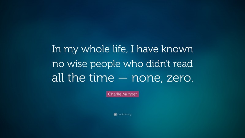 Charlie Munger Quote: “In my whole life, I have known no wise people who didn’t read all the time — none, zero.”