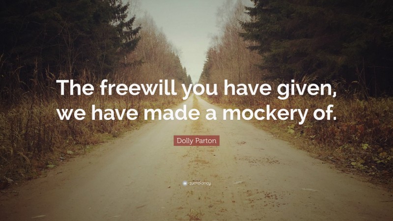 Dolly Parton Quote: “The freewill you have given, we have made a mockery of.”