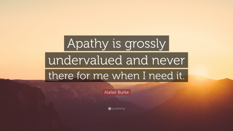 Alafair Burke Quote: “Apathy is grossly undervalued and never there for me when I need it.”