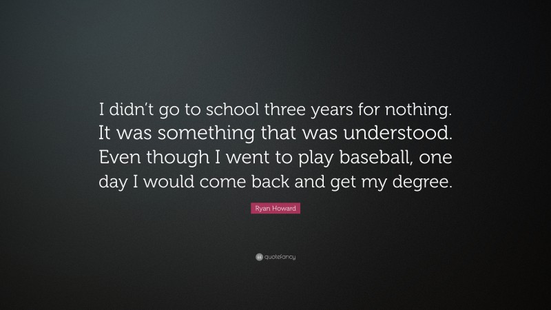 Ryan Howard Quote: “I didn’t go to school three years for nothing. It was something that was understood. Even though I went to play baseball, one day I would come back and get my degree.”