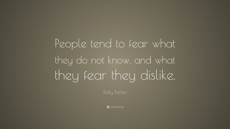 Dolly Parton Quote: “People tend to fear what they do not know, and what they fear they dislike.”