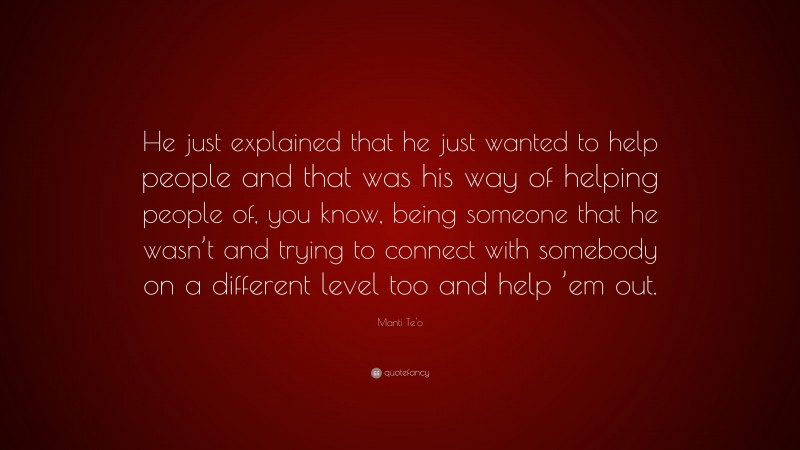 Manti Te'o Quote: “He just explained that he just wanted to help people and that was his way of helping people of, you know, being someone that he wasn’t and trying to connect with somebody on a different level too and help ’em out.”