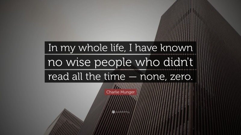 Charlie Munger Quote: “In my whole life, I have known no wise people who didn’t read all the time — none, zero.”