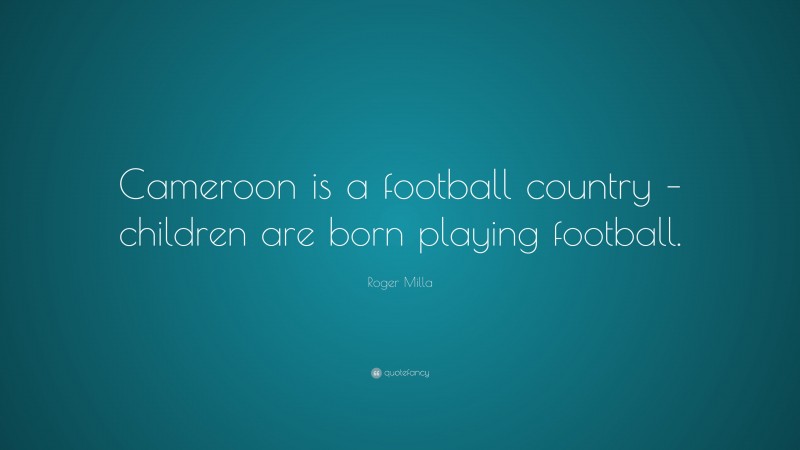 Roger Milla Quote: “Cameroon is a football country – children are born playing football.”