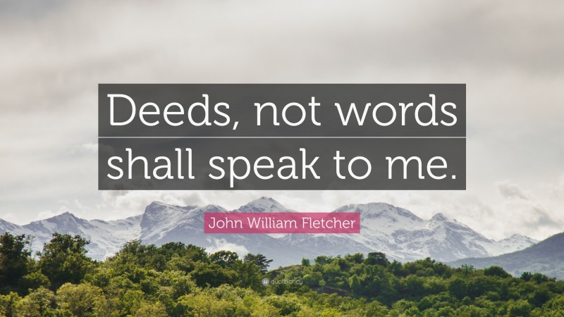John William Fletcher Quote: “Deeds, not words shall speak to me.”