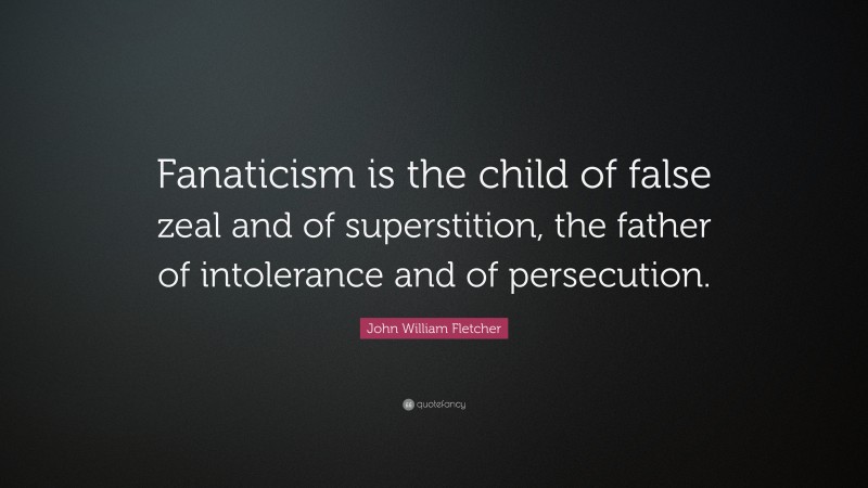 John William Fletcher Quote: “Fanaticism is the child of false zeal and of superstition, the father of intolerance and of persecution.”