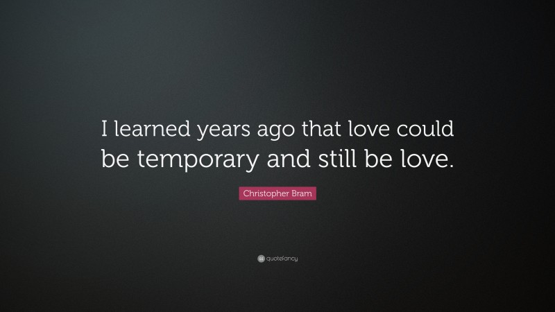 Christopher Bram Quote: “I learned years ago that love could be temporary and still be love.”
