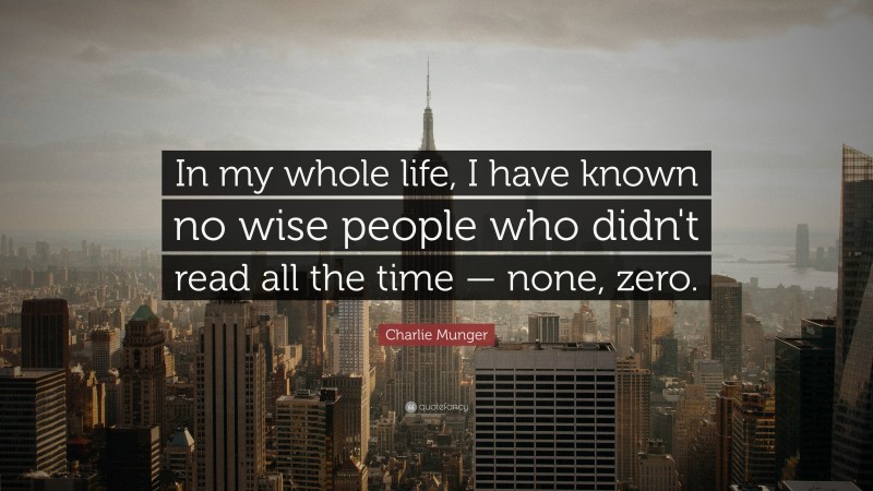 Charlie Munger Quote: “In my whole life, I have known no wise people who didn’t read all the time — none, zero.”
