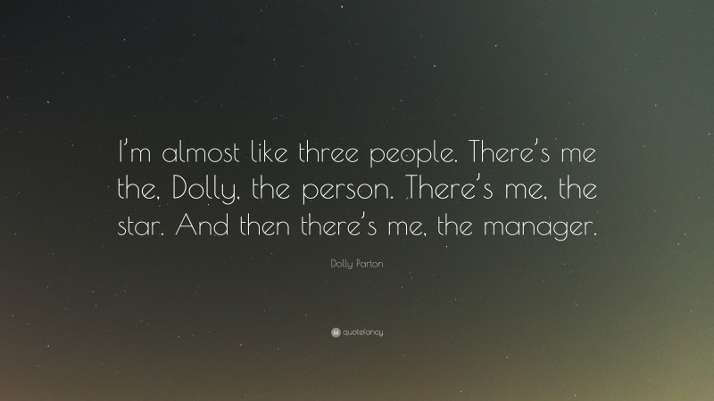 Dolly Parton Quote: “I’m almost like three people. There’s me the, Dolly, the person. There’s me, the star. And then there’s me, the manager.”