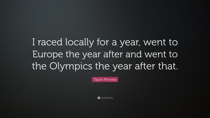 Taylor Phinney Quote: “I raced locally for a year, went to Europe the year after and went to the Olympics the year after that.”