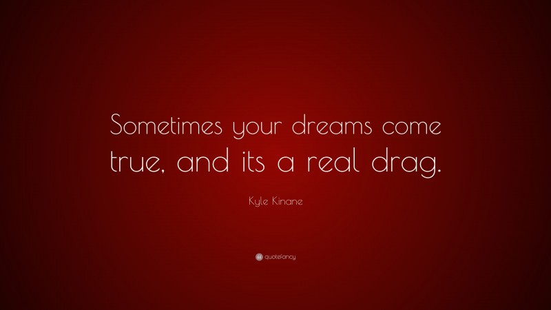 Kyle Kinane Quote: “Sometimes your dreams come true, and its a real drag.”