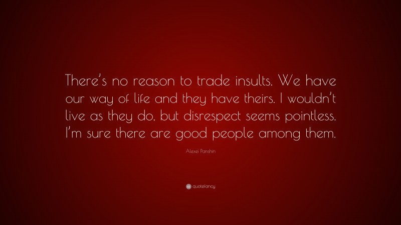 Alexei Panshin Quote: “There’s no reason to trade insults. We have our way of life and they have theirs. I wouldn’t live as they do, but disrespect seems pointless. I’m sure there are good people among them.”