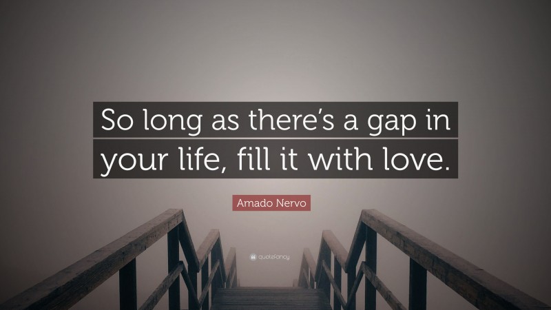 Amado Nervo Quote: “So long as there’s a gap in your life, fill it with love.”