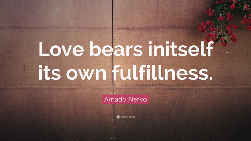 Amado Nervo Quote: “Love bears initself its own fulfillness.”