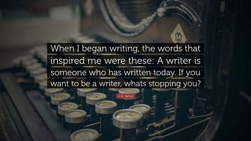J. A. Jance Quote: “When I began writing, the words that inspired me were these: A writer is someone who has written today. If you want to be a writer, whats stopping you?”