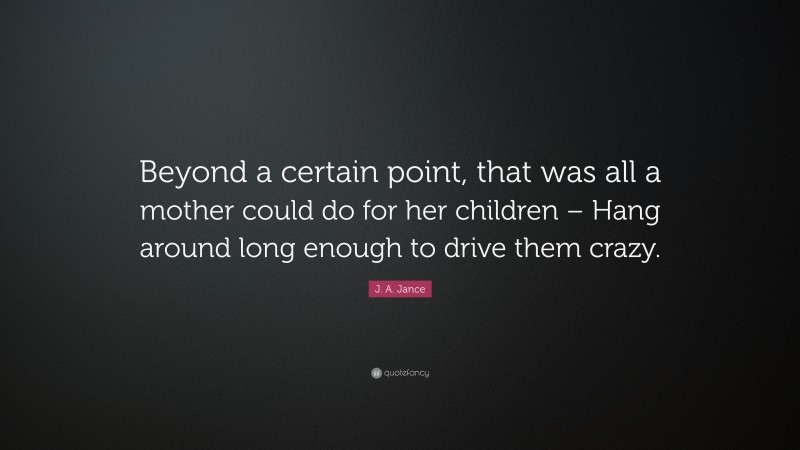 J. A. Jance Quote: “Beyond a certain point, that was all a mother could do for her children – Hang around long enough to drive them crazy.”