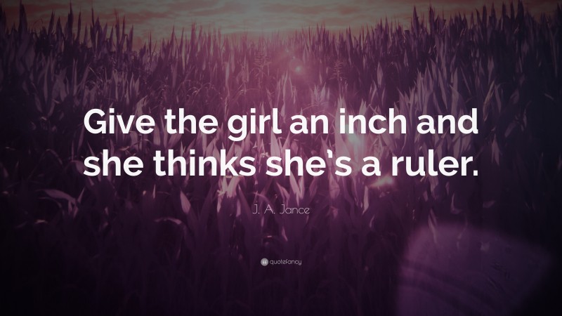 J. A. Jance Quote: “Give the girl an inch and she thinks she’s a ruler.”