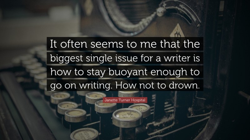 Janette Turner Hospital Quote: “It often seems to me that the biggest single issue for a writer is how to stay buoyant enough to go on writing. How not to drown.”