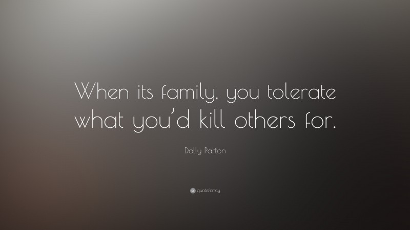 Dolly Parton Quote: “When its family, you tolerate what you’d kill others for.”